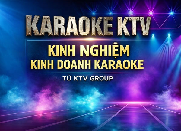 Kinh Nghiệm Kinh Doanh Karaoke Thành Công Từ KTV GROUP